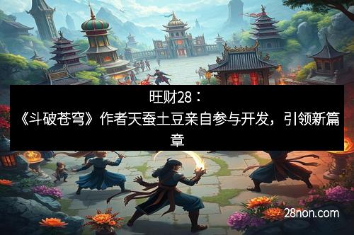 旺财28：《斗破苍穹》作者天蚕土豆亲自参与开发，引领新篇章