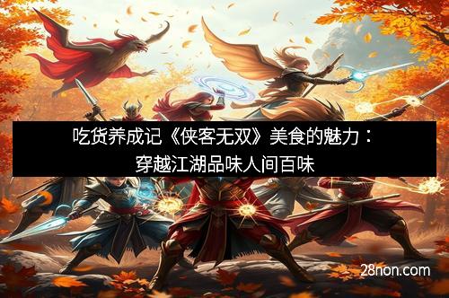 吃货养成记《侠客无双》美食的魅力：穿越江湖品味人间百味